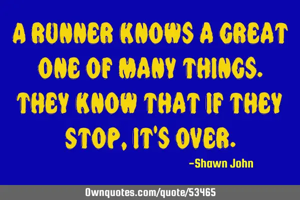 A runner knows a great one of many things.They know that if they Stop, it