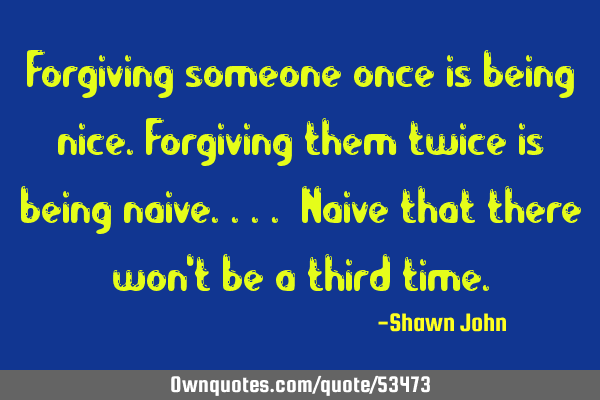 Forgiving someone once is being nice.Forgiving them twice is being naive.... Naive that there won