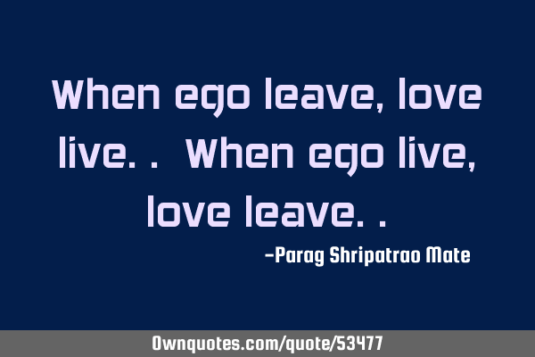 When ego leave, love live.. When ego live , love