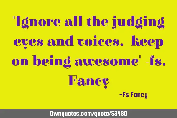 "Ignore all the judging eyes and voices. keep on being awesome" -
