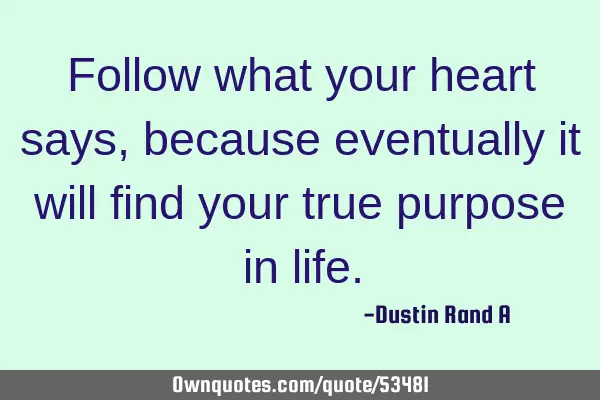 Follow what your heart says, because eventually it will find your true purpose in