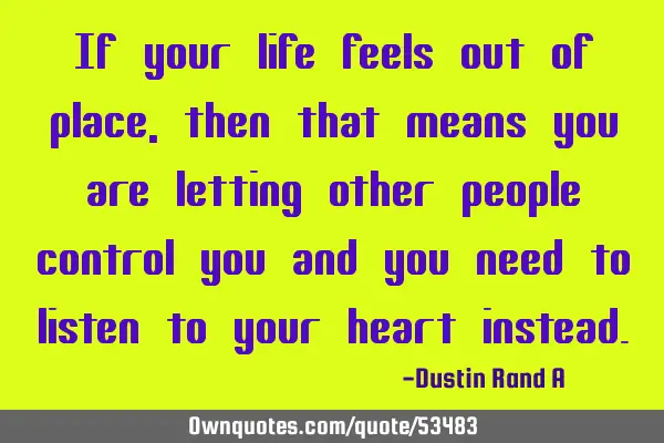If your life feels out of place, then that means you are letting other people control you and you