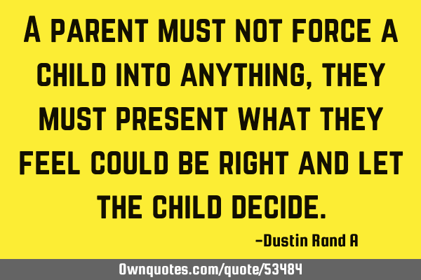 A parent must not force a child into anything, they must present what they feel could be right and