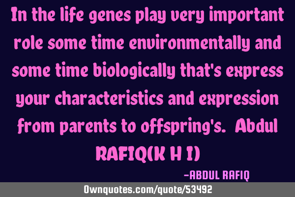 In the life genes play very important role some time environmentally and some time biologically