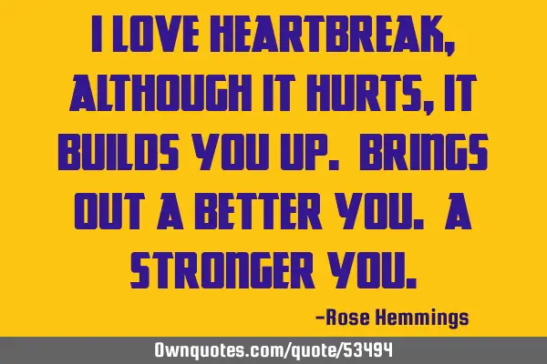 I love heartbreak, although it hurts, it builds you up. Brings out a better you. A stronger