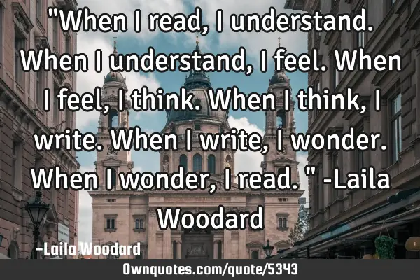 "When I read, I understand. When I understand, I feel. When I feel, I think. When I think, I write.
