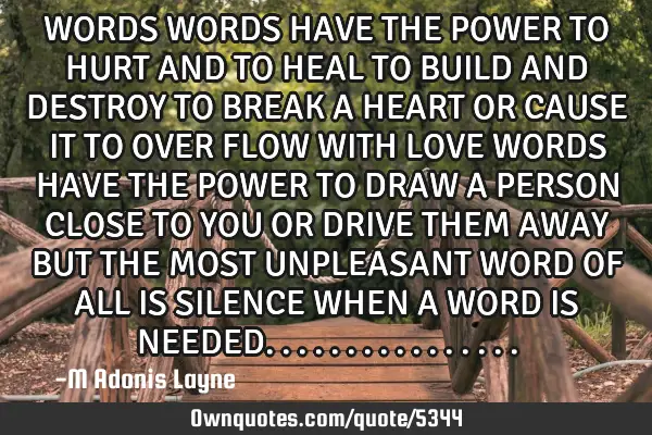 WORDS WORDS HAVE THE POWER TO HURT AND TO HEAL TO BUILD AND DESTROY TO BREAK A HEART OR CAUSE IT TO