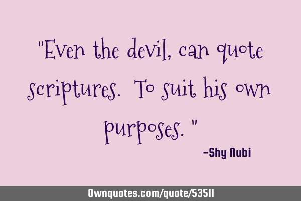 "Even the devil, can quote scriptures. To suit his own purposes."