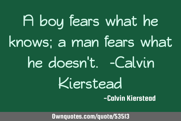 A boy fears what he knows; a man fears what he doesn
