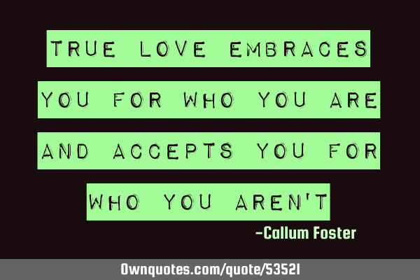 True love embraces you for who you are and accepts you for who you aren
