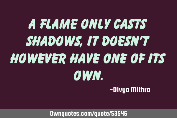 A flame only casts shadows, it doesn