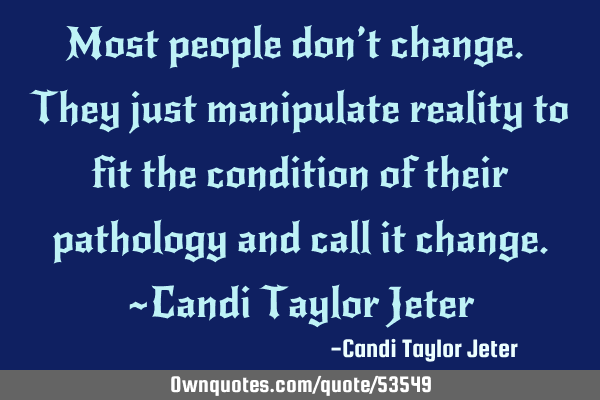 Most people don’t change. They just manipulate reality to fit the condition of their pathology