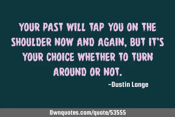 Your past will tap you on the shoulder now and again, but it