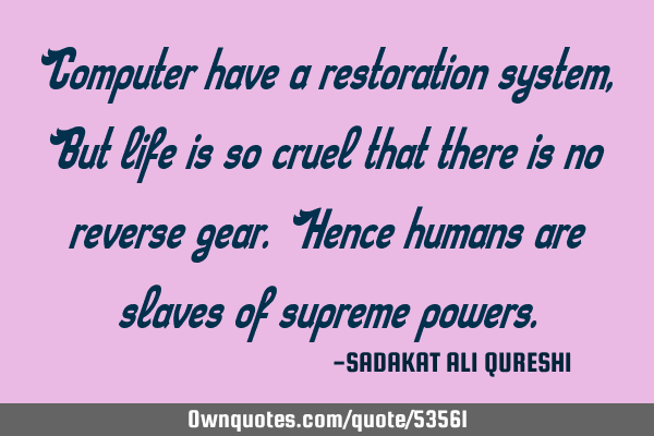 Computer have a restoration system, But life is so cruel that there is no reverse gear. Hence