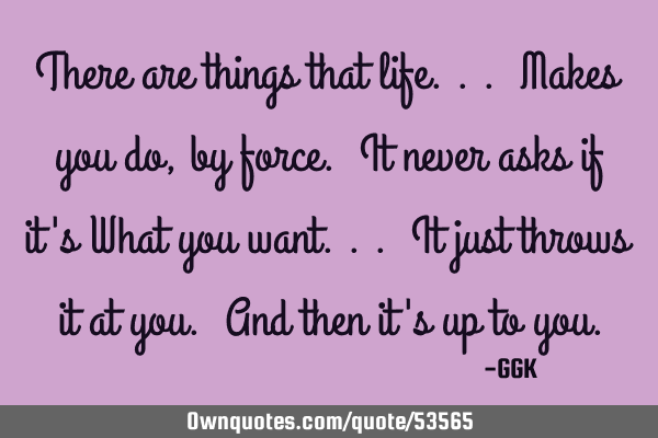 There are things that life... Makes you do, by force. It never asks if it