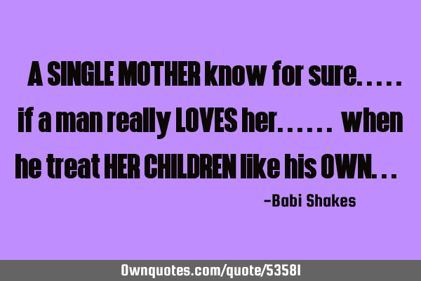 " A SINGLE MOTHER know for sure..... if a man really LOVES her...... when he treat HER CHILDREN