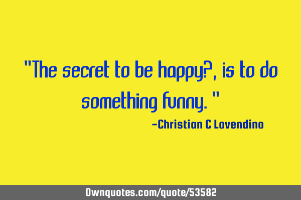 "The secret to be happy?,is to do something funny."