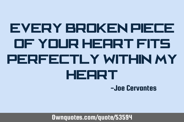 Every broken piece of your heart fits perfectly within my