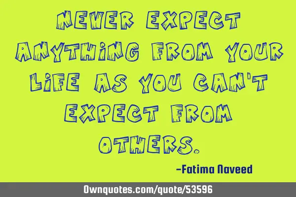 Never expect anything from your life as you can