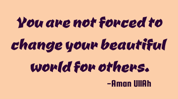 You are not forced to change your beautiful world for others.