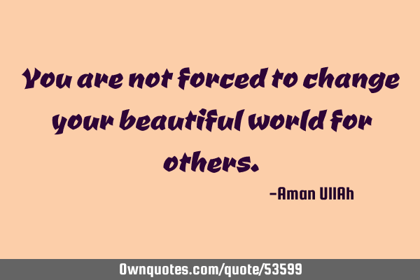 You are not forced to change your beautiful world for