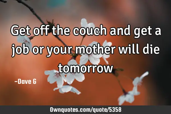 Get off the couch and get a job or your mother will die