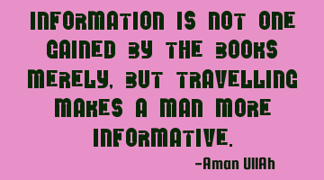 Information is not one gained by the books merely, but travelling makes a man more informative.