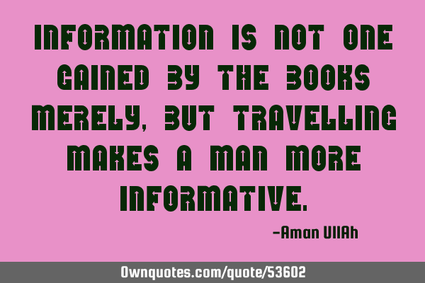 Information is not one gained by the books merely, but travelling makes a man more