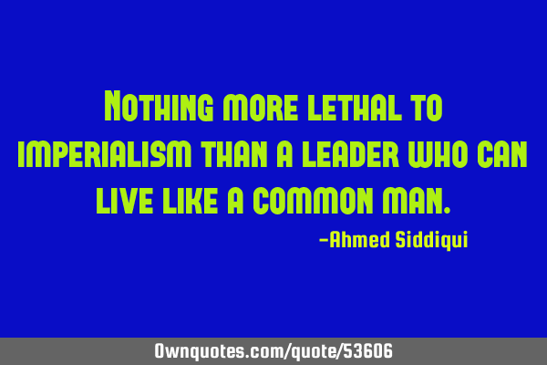 Nothing more lethal to imperialism than a leader who can live like a common