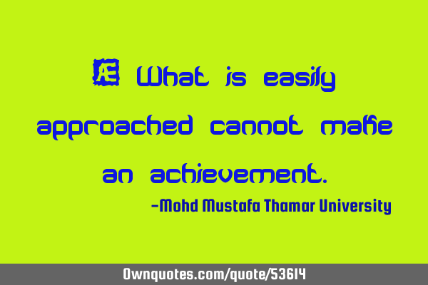 • What is easily approached cannot make an