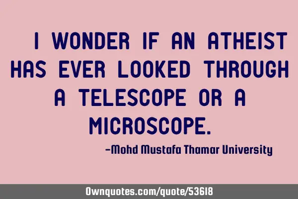 • I wonder if an atheist has ever looked through a telescope or a