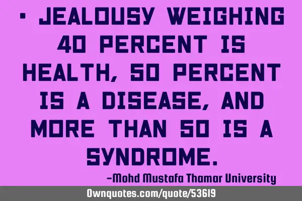 • Jealousy weighing 40 percent is health, 50 percent is a disease, and more than 50 is a