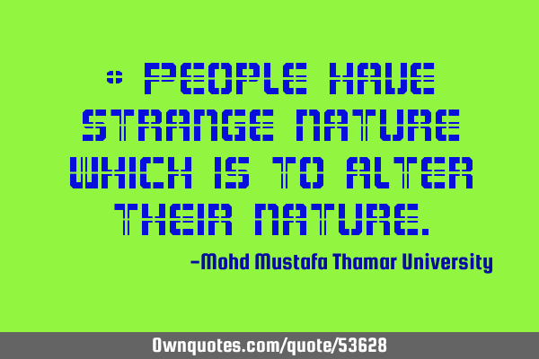• People have strange nature which is to alter their