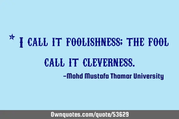 • I call it foolishness; the fool call it