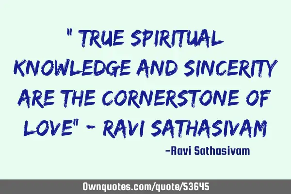" True spiritual knowledge and sincerity are the cornerstone of love" - Ravi S