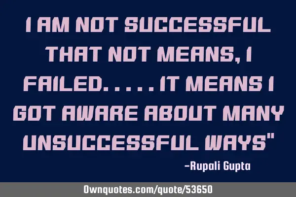 I am not successful that not means, i failed.....It means i got aware about many unsuccessful ways"