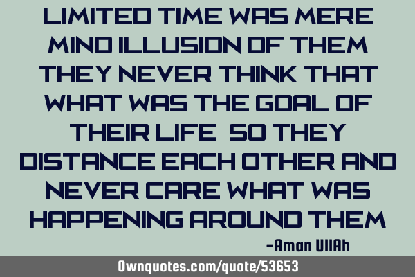 Limited time was mere mind illusion of them, they never think that what was the goal of their life,