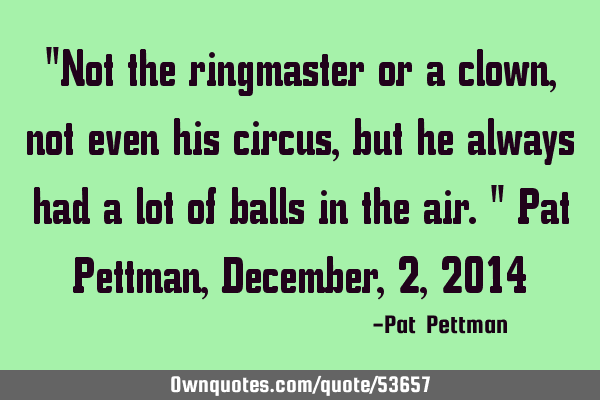 "Not the ringmaster or a clown, not even his circus, but he always had a lot of balls in the air." P