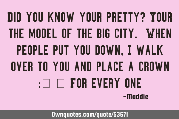 Did you know your pretty? Your the model of the big city. When people put you down, I walk over to
