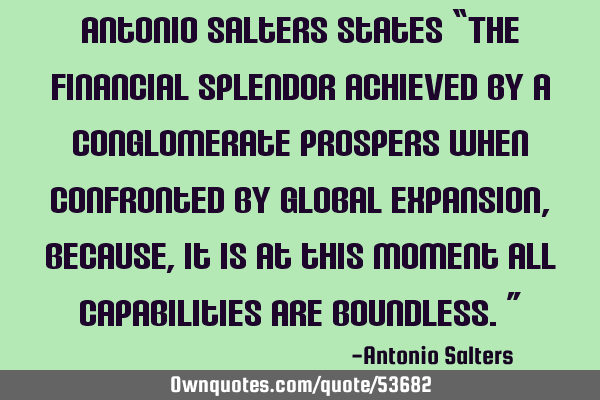 Antonio Salters states “The financial splendor achieved by a conglomerate prospers when