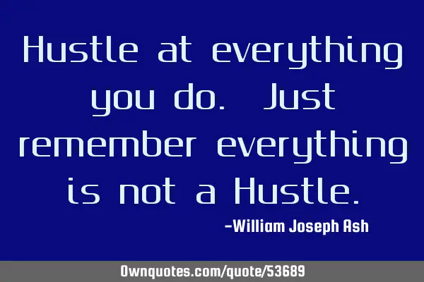 Hustle at everything you do. Just remember everything is not a H