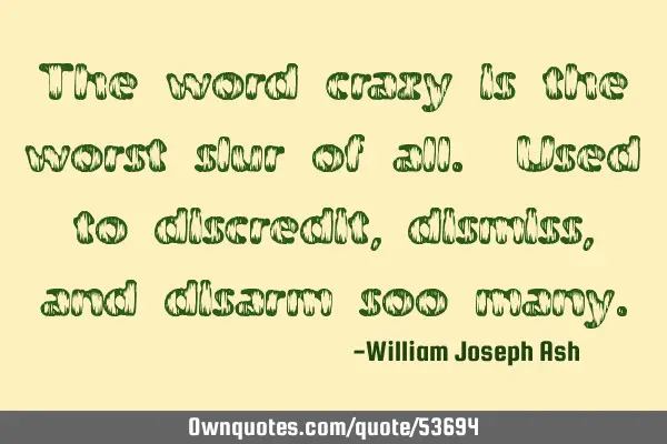 The word crazy is the worst slur of all. Used to discredit, dismiss, and disarm so