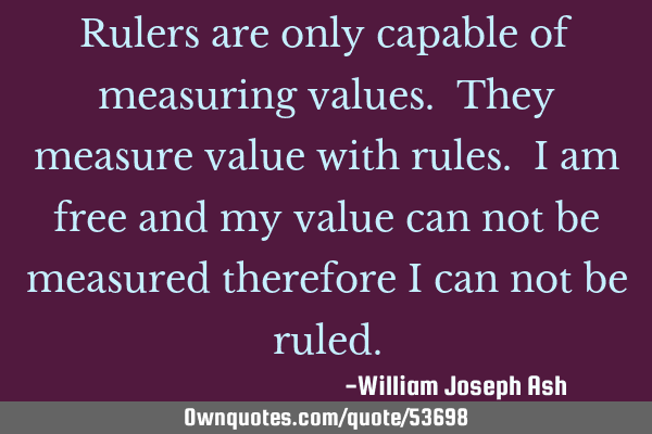 Rulers are only capable of measuring values. They measure value with rules. I am free and my value