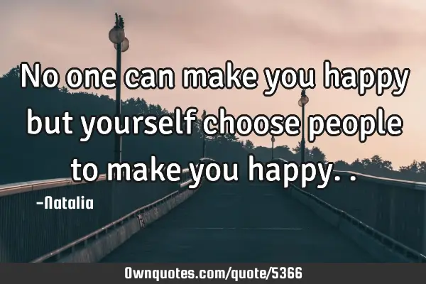 No one can make you happy but yourself choose people to make you