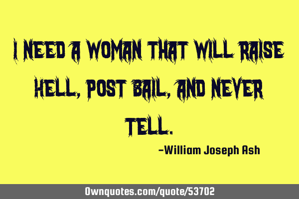 I need a woman that will raise Hell, post Bail, and never