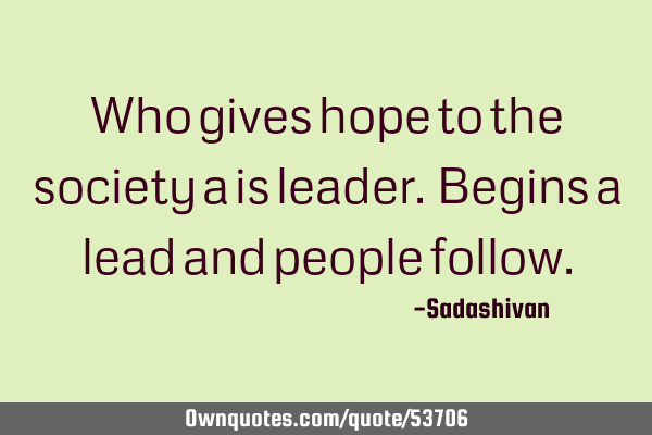 Who gives hope to the society a is leader. Begins a lead and people