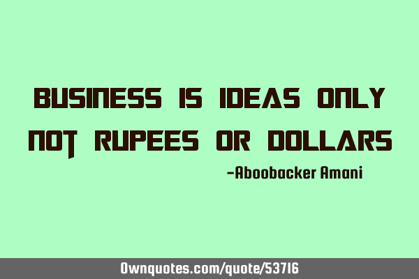 Business is Ideas only not Rupees or D