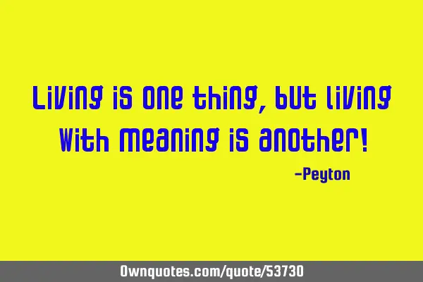 Living is one thing, but living with meaning is another!