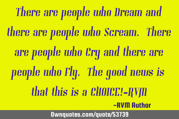 There are people who Dream and there are people who Scream. There are people who Cry and there are