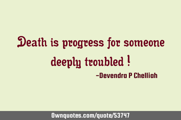 Death is progress for someone deeply troubled !